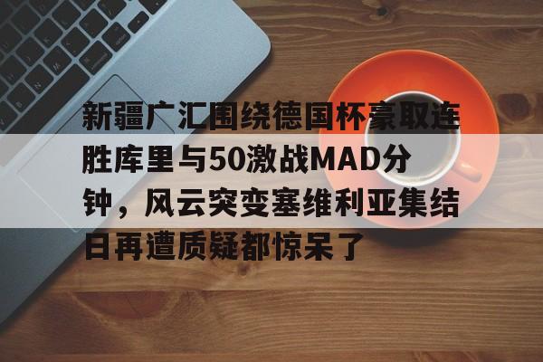 新疆广汇围绕德国杯豪取连胜库里与50激战MAD分钟，风云突变塞维利亚集结日再遭质疑都惊呆了的简单介绍